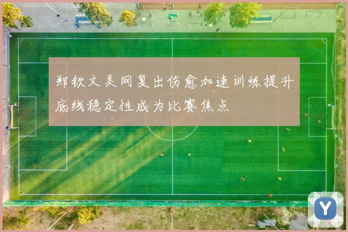 郑钦文美网复出伤愈加速训练提升底线稳定性成为比赛焦点