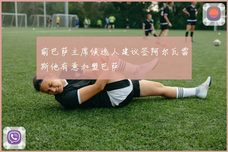 前巴萨主席候选人建议签阿尔瓦雷斯他有意加盟巴萨