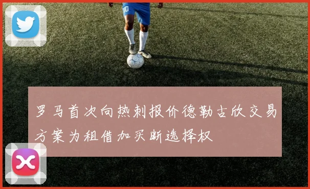 罗马首次向热刺报价德勒古欣交易方案为租借加买断选择权