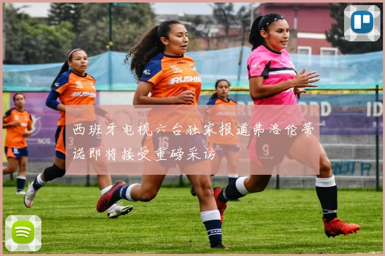 西班牙电视六台独家报道弗洛伦蒂诺即将接受重磅采访