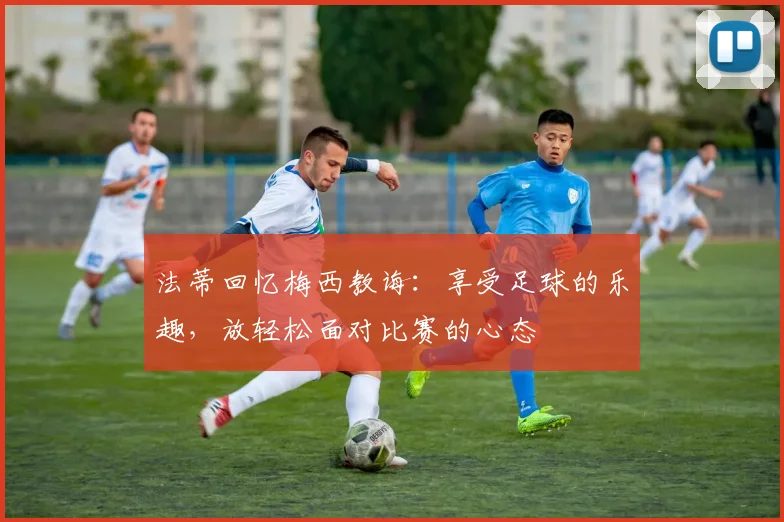 法蒂回忆梅西教诲：享受足球的乐趣，放轻松面对比赛的心态