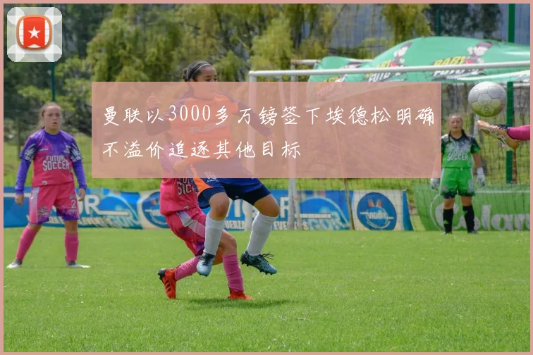 曼联以3000多万镑签下埃德松明确不溢价追逐其他目标