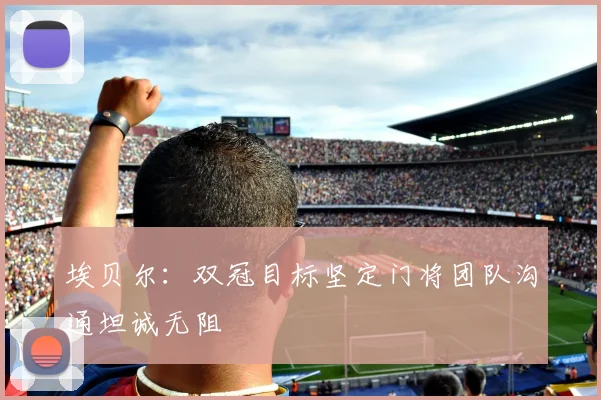 埃贝尔：双冠目标坚定门将团队沟通坦诚无阻