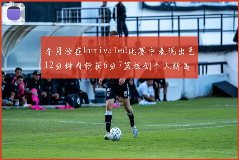 李月汝在Unrivaled比赛中表现出色12分钟内斩获6分7篮板创个人新高
