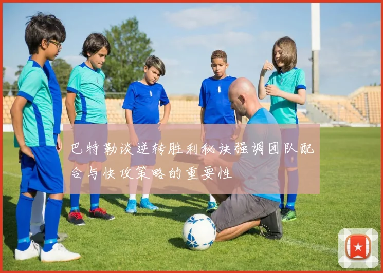 巴特勒谈逆转胜利秘诀强调团队配合与快攻策略的重要性