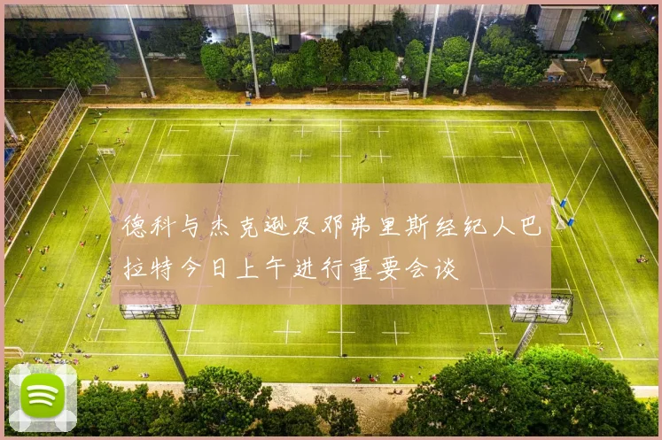 德科与杰克逊及邓弗里斯经纪人巴拉特今日上午进行重要会谈